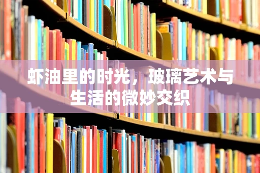 虾油里的时光，玻璃艺术与生活的微妙交织