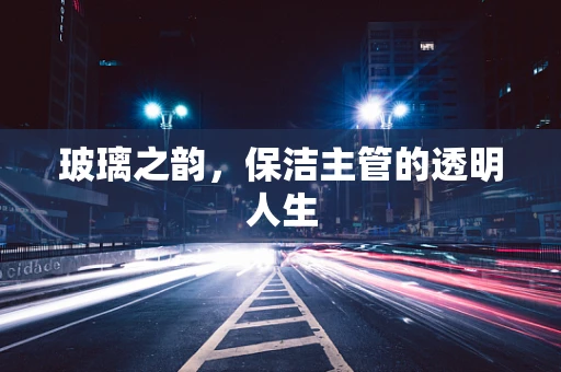 玻璃之韵，保洁主管的透明人生