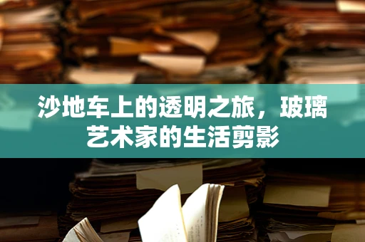 沙地车上的透明之旅，玻璃艺术家的生活剪影