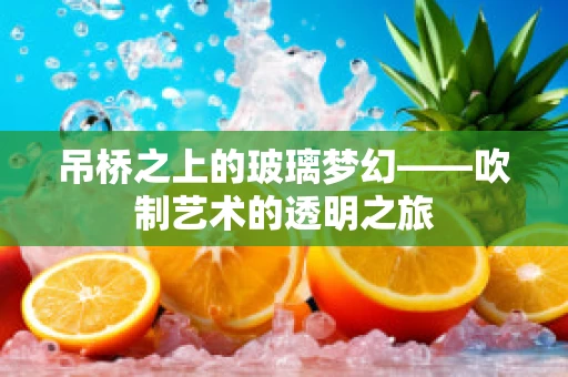 吊桥之上的玻璃梦幻——吹制艺术的透明之旅