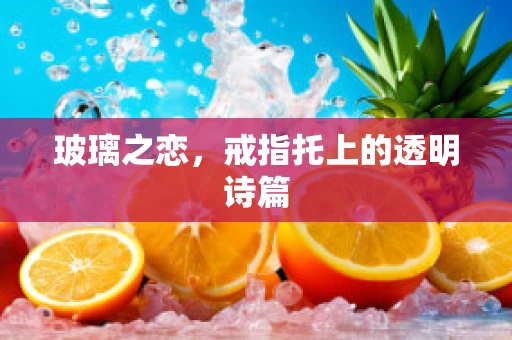 玻璃之恋，戒指托上的透明诗篇