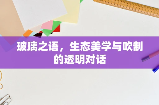 玻璃之语，生态美学与吹制的透明对话