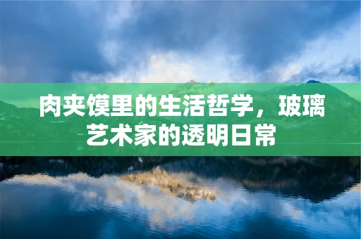 肉夹馍里的生活哲学，玻璃艺术家的透明日常