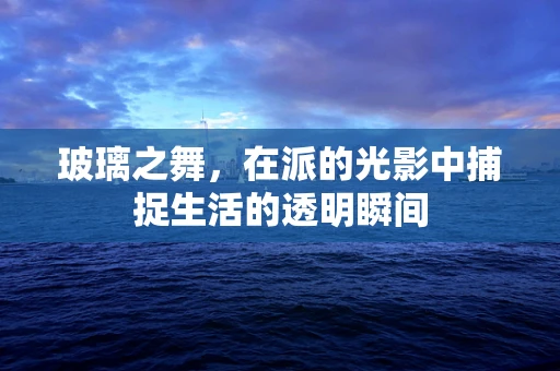 玻璃之舞，在派的光影中捕捉生活的透明瞬间