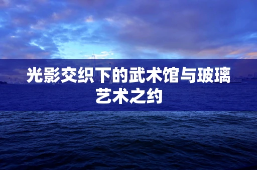 光影交织下的武术馆与玻璃艺术之约