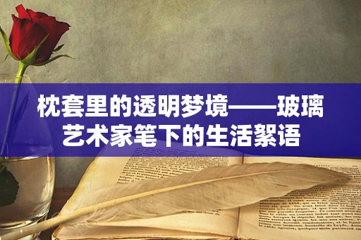 枕套里的透明梦境——玻璃艺术家笔下的生活絮语