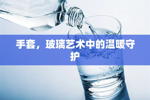 手套，玻璃艺术中的温暖守护