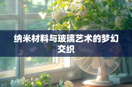 纳米材料与玻璃艺术的梦幻交织