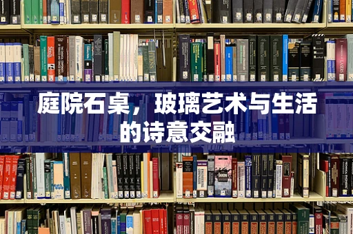 庭院石桌，玻璃艺术与生活的诗意交融