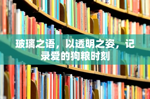 玻璃之语，以透明之姿，记录爱的狗粮时刻