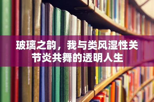 玻璃之韵，我与类风湿性关节炎共舞的透明人生