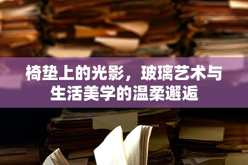 椅垫上的光影，玻璃艺术与生活美学的温柔邂逅