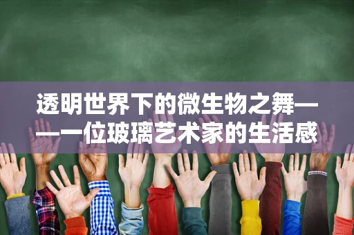 透明世界下的微生物之舞——一位玻璃艺术家的生活感悟