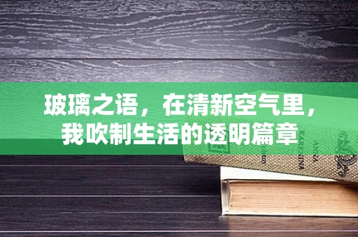 玻璃之语，在清新空气里，我吹制生活的透明篇章